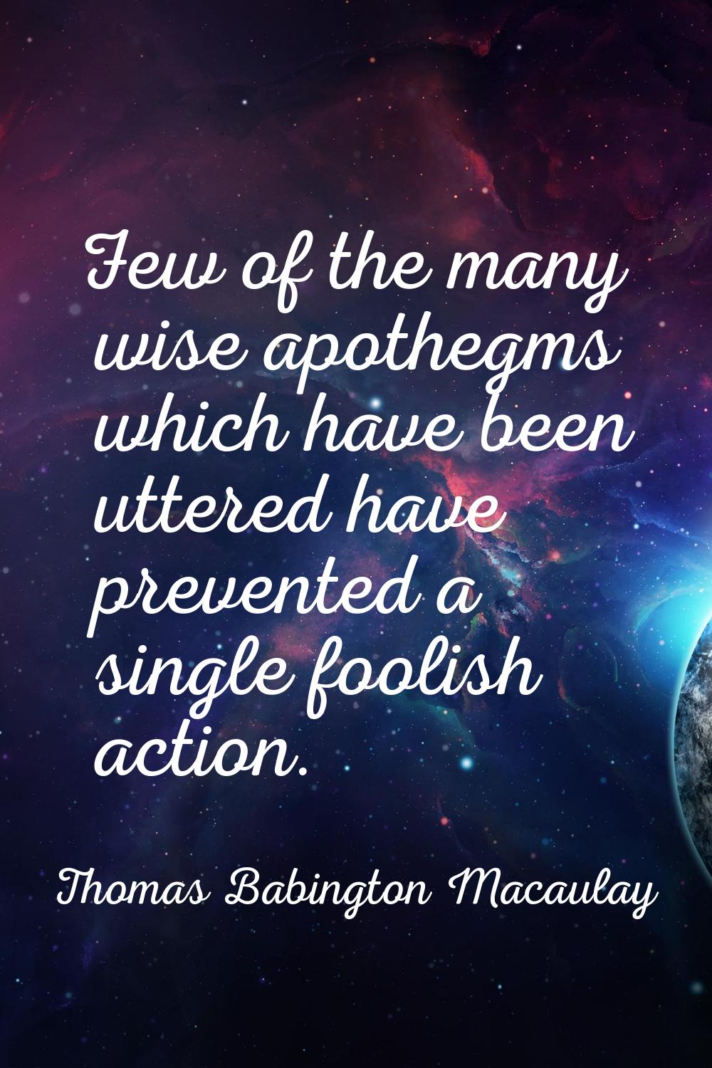 Few of the many wise apothegms which have been uttered have prevented a single foolish action.