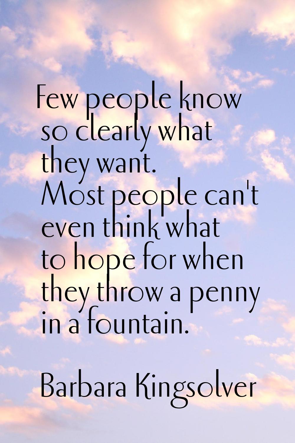 Few people know so clearly what they want. Most people can't even think what to hope for when they 