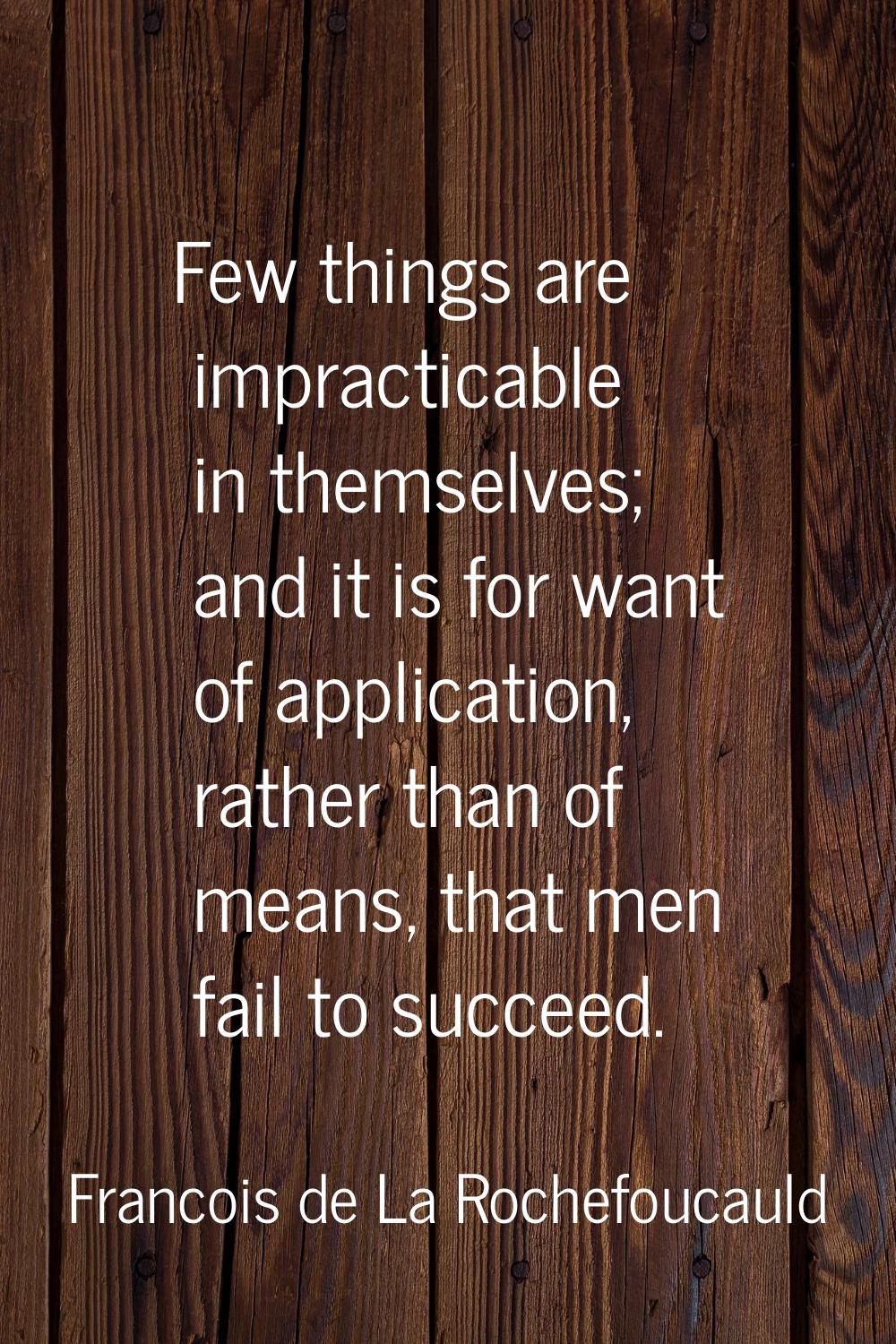 Few things are impracticable in themselves; and it is for want of application, rather than of means