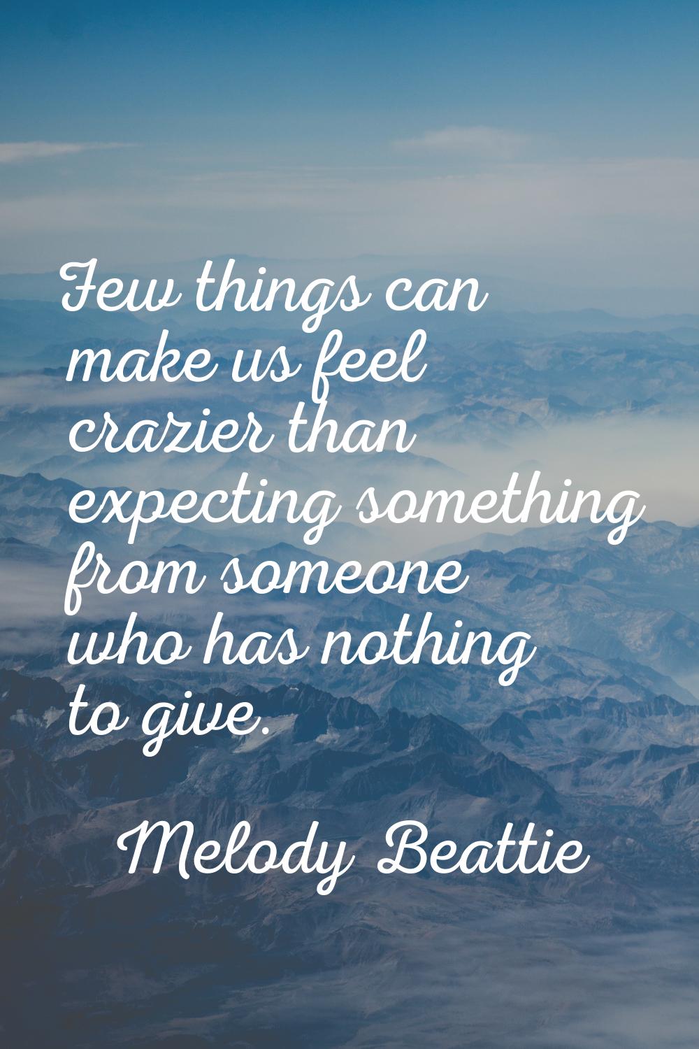 Few things can make us feel crazier than expecting something from someone who has nothing to give.