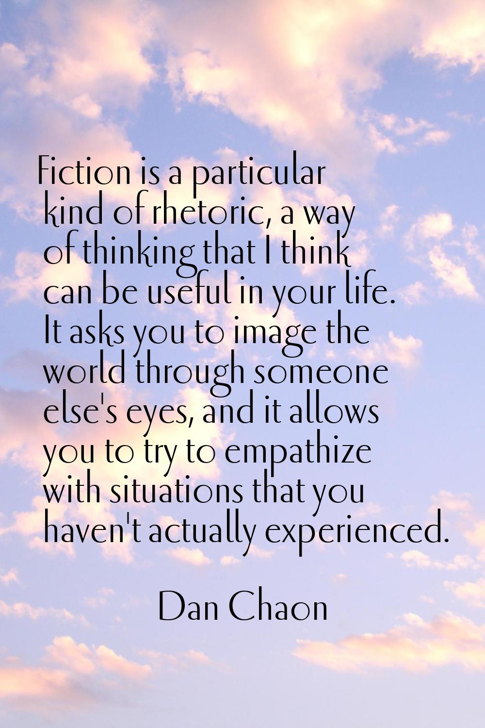Fiction is a particular kind of rhetoric, a way of thinking that I think can be useful in your life