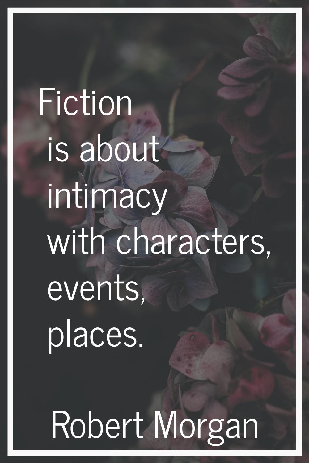 Fiction is about intimacy with characters, events, places.