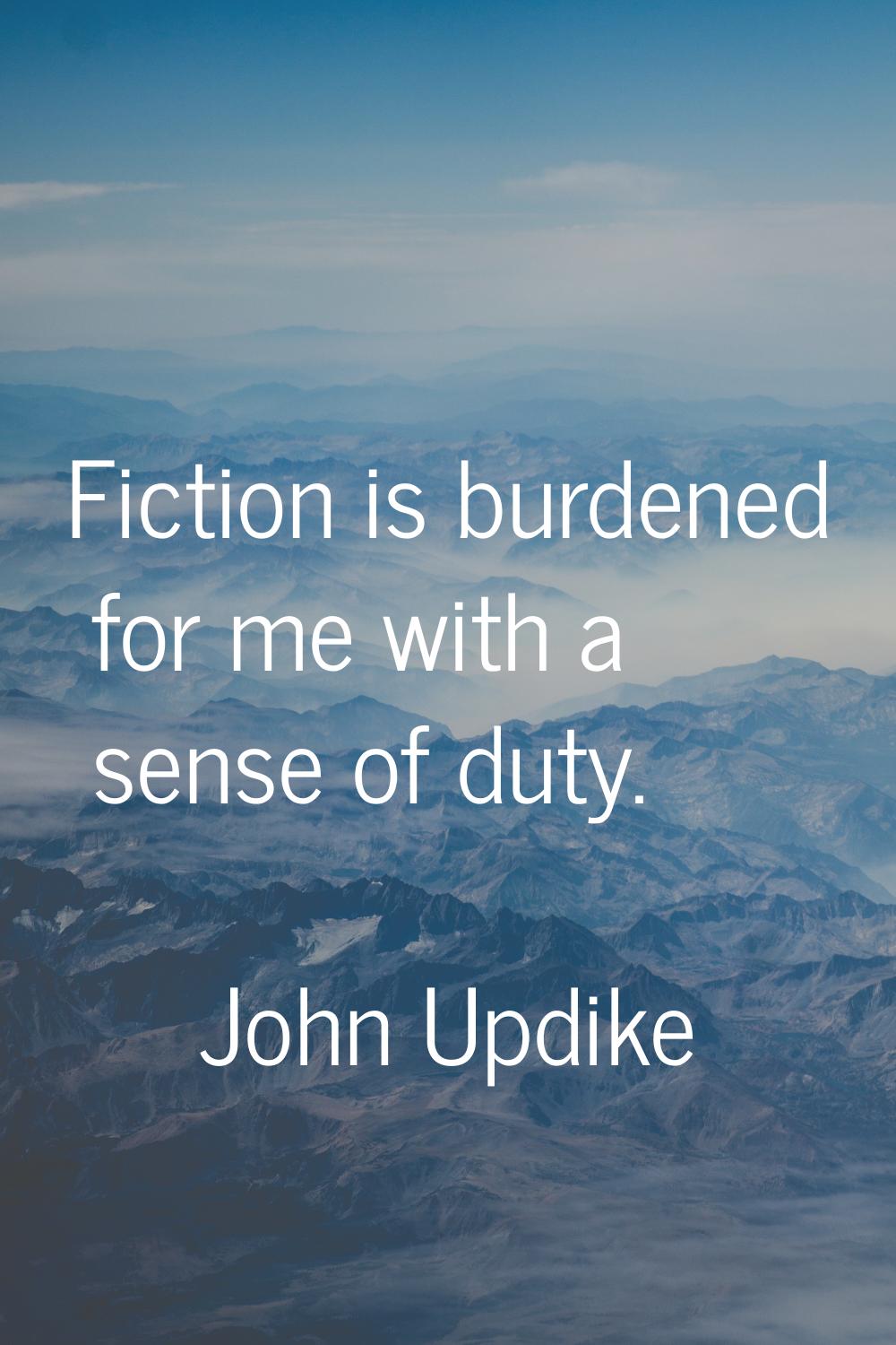 Fiction is burdened for me with a sense of duty.