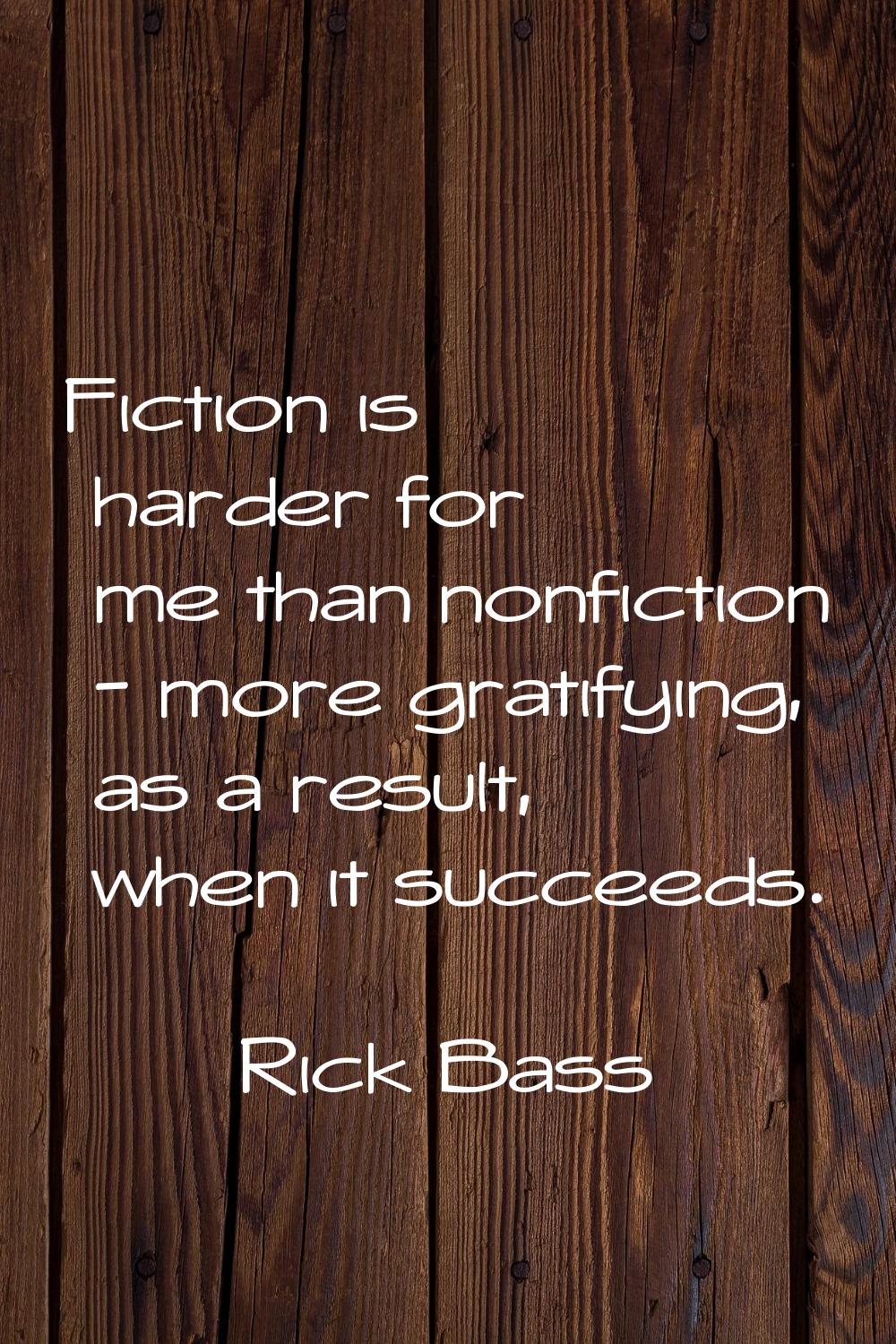 Fiction is harder for me than nonfiction - more gratifying, as a result, when it succeeds.