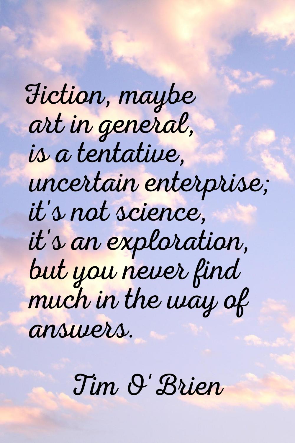 Fiction, maybe art in general, is a tentative, uncertain enterprise; it's not science, it's an expl