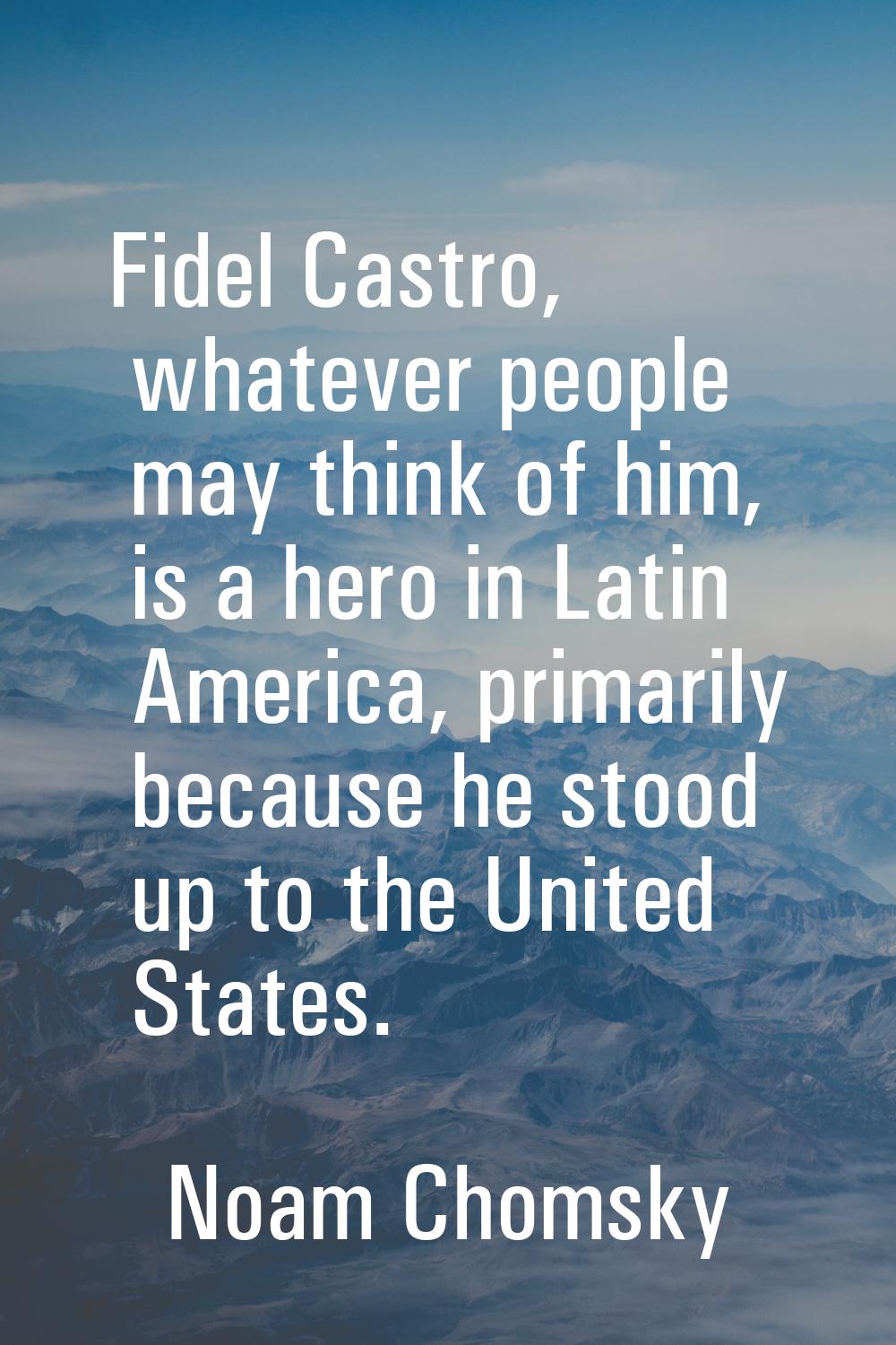 Fidel Castro, whatever people may think of him, is a hero in Latin America, primarily because he st