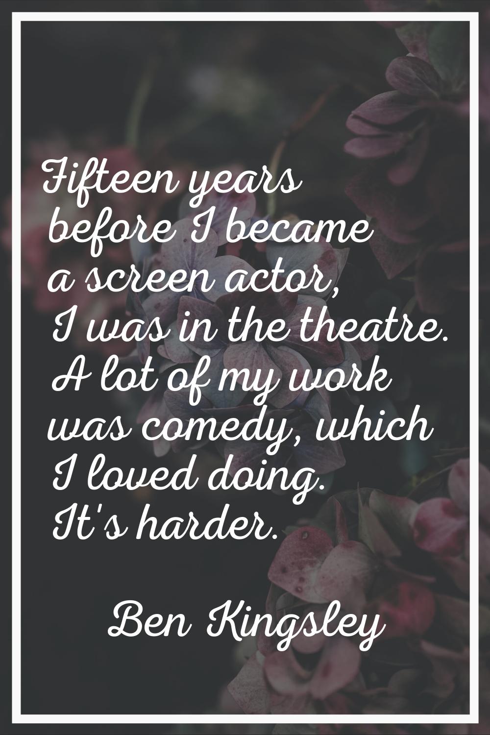 Fifteen years before I became a screen actor, I was in the theatre. A lot of my work was comedy, wh