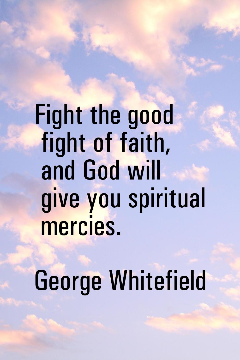 Fight the good fight of faith, and God will give you spiritual mercies.