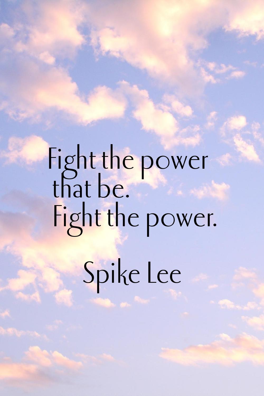 Fight the power that be. Fight the power.