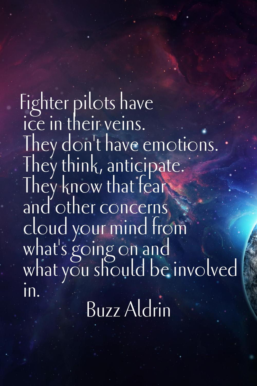 Fighter pilots have ice in their veins. They don't have emotions. They think, anticipate. They know