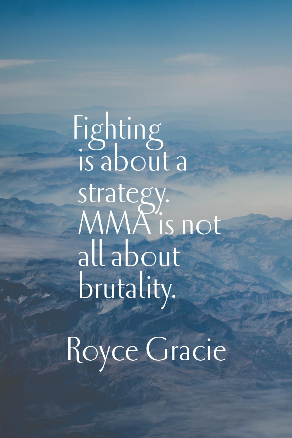 Fighting is about a strategy. MMA is not all about brutality.