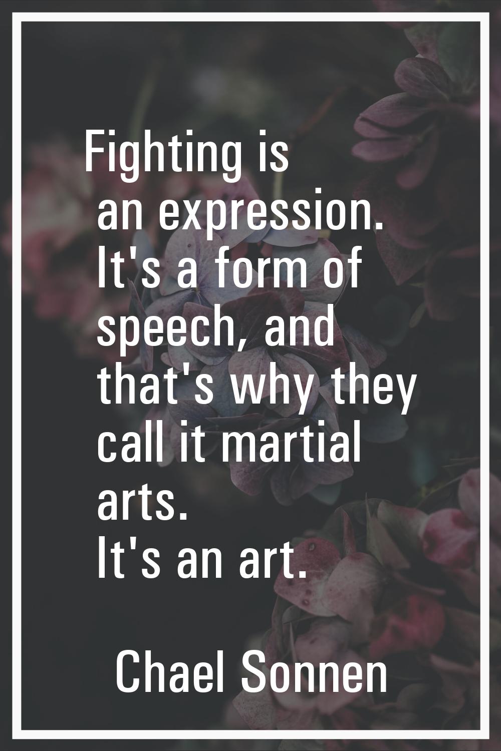 Fighting is an expression. It's a form of speech, and that's why they call it martial arts. It's an