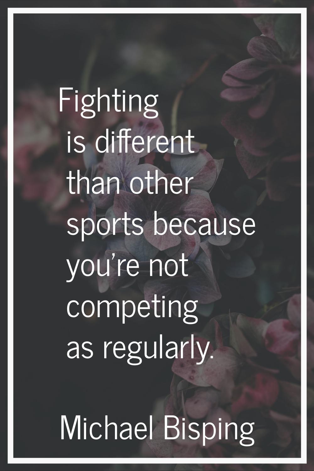 Fighting is different than other sports because you're not competing as regularly.