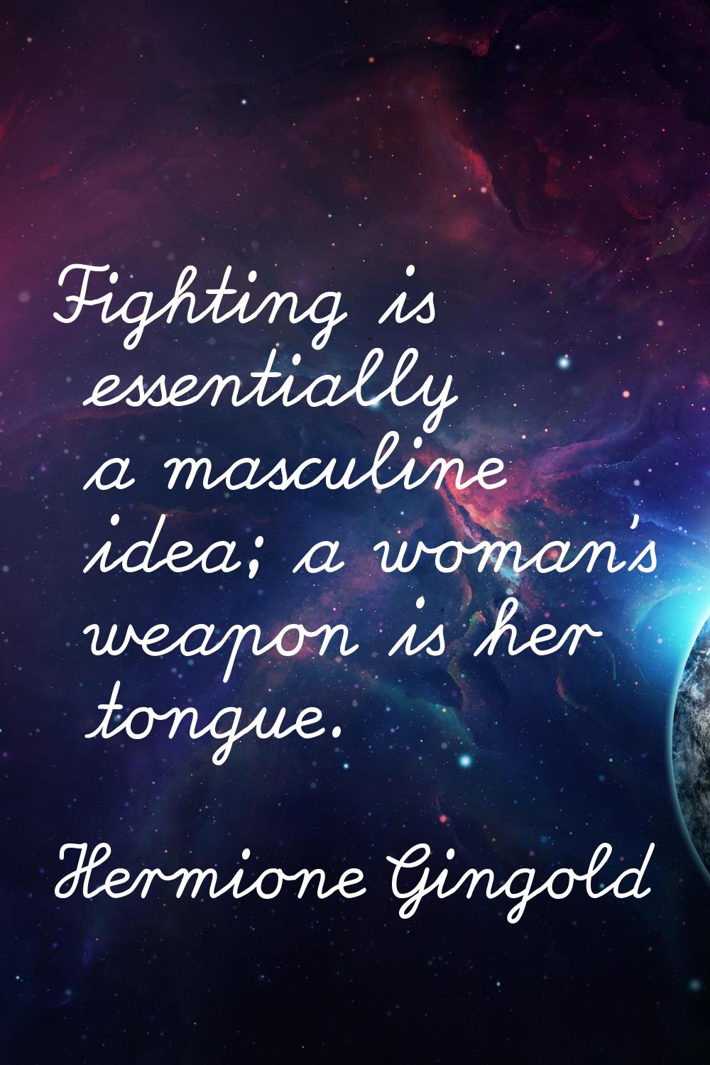 Fighting is essentially a masculine idea; a woman's weapon is her tongue.