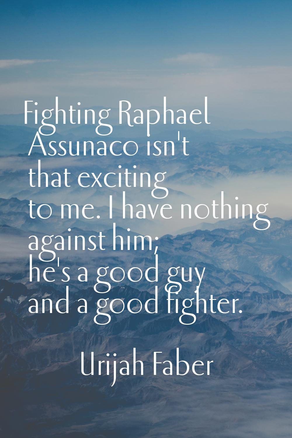Fighting Raphael Assunaco isn't that exciting to me. I have nothing against him; he's a good guy an