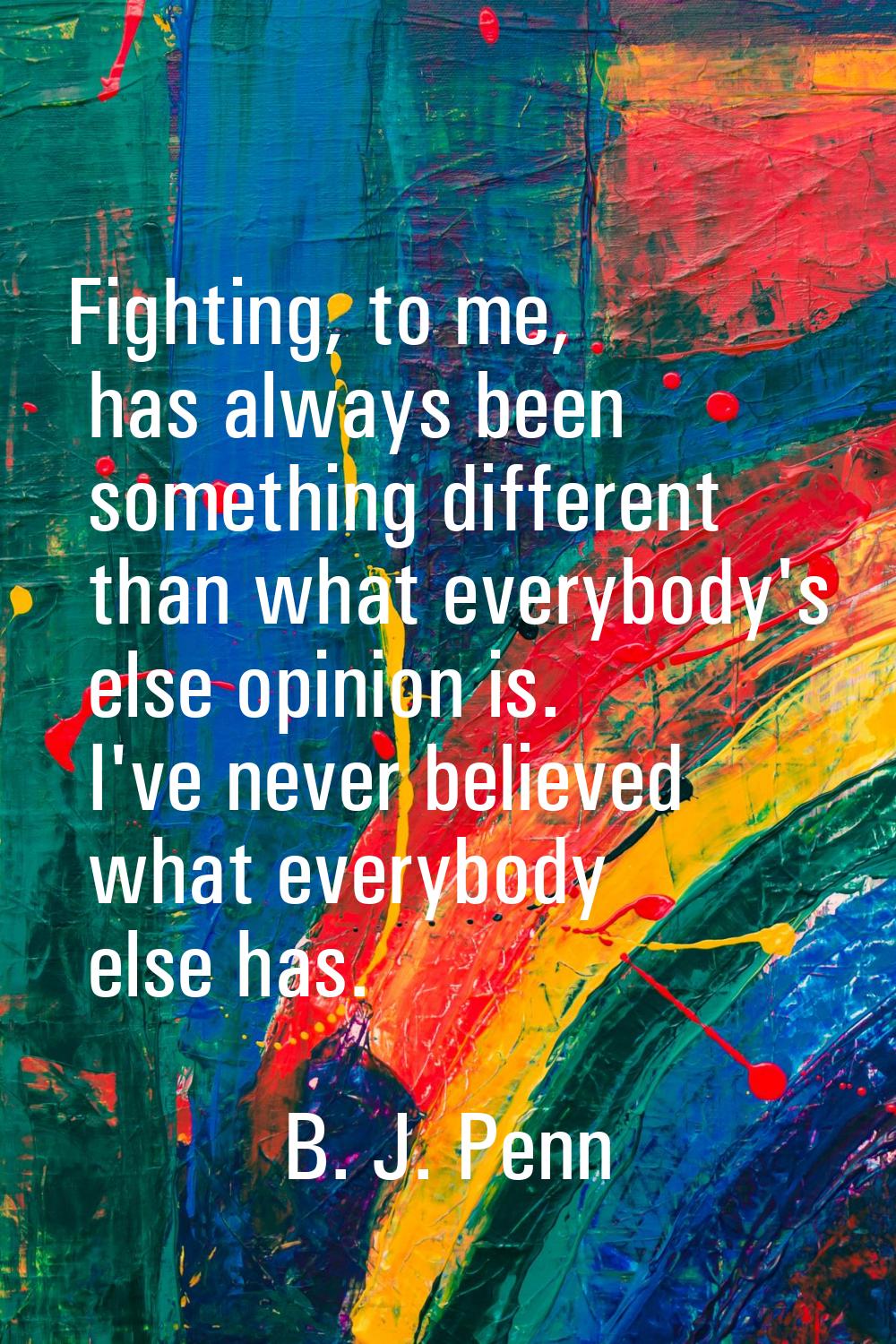 Fighting, to me, has always been something different than what everybody's else opinion is. I've ne