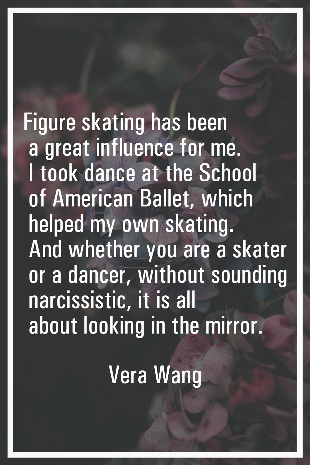 Figure skating has been a great influence for me. I took dance at the School of American Ballet, wh
