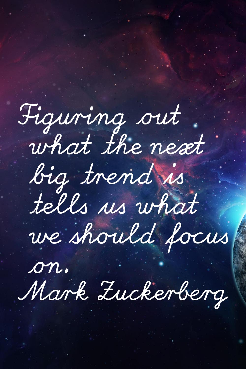 Figuring out what the next big trend is tells us what we should focus on.