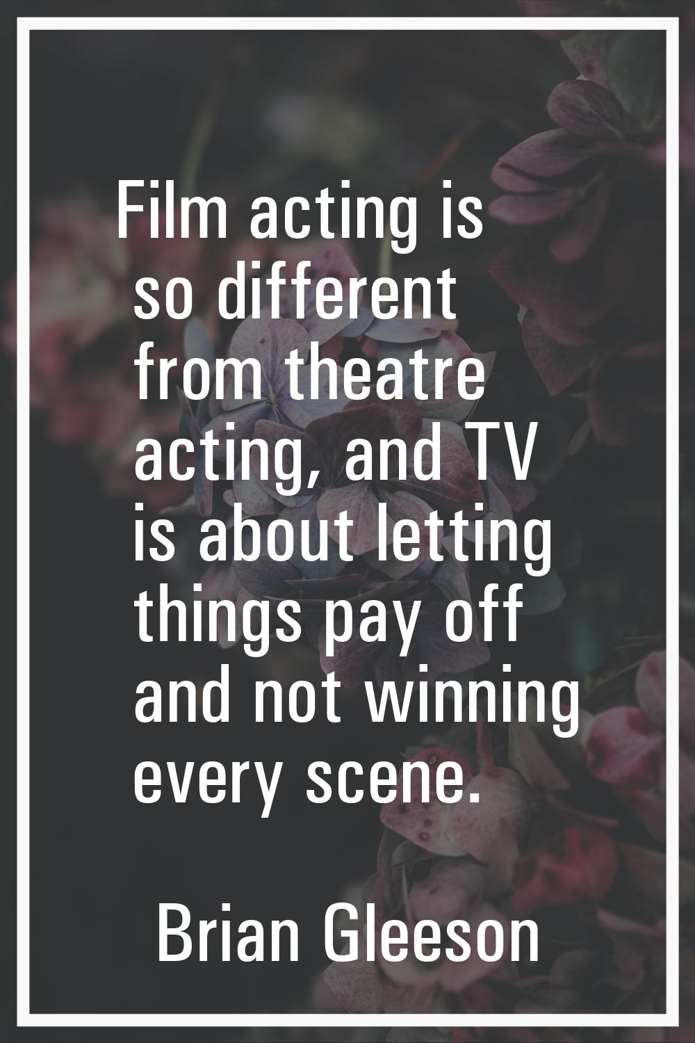 Film acting is so different from theatre acting, and TV is about letting things pay off and not win