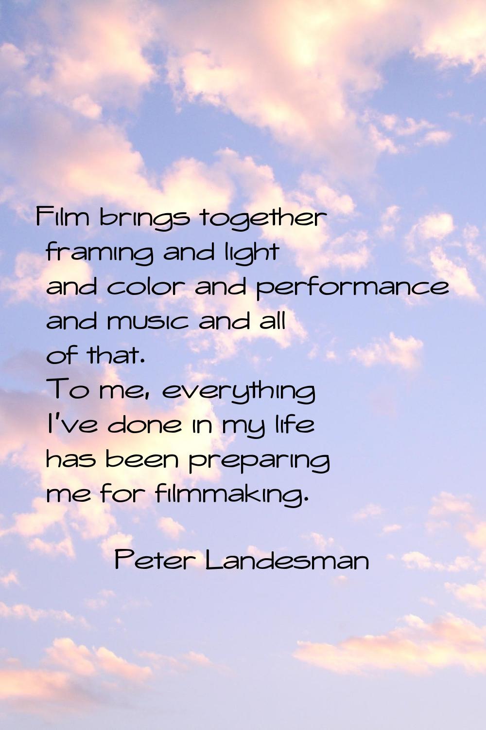 Film brings together framing and light and color and performance and music and all of that. To me, 