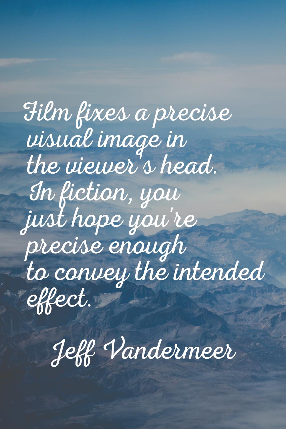 Film fixes a precise visual image in the viewer's head. In fiction, you just hope you're precise en