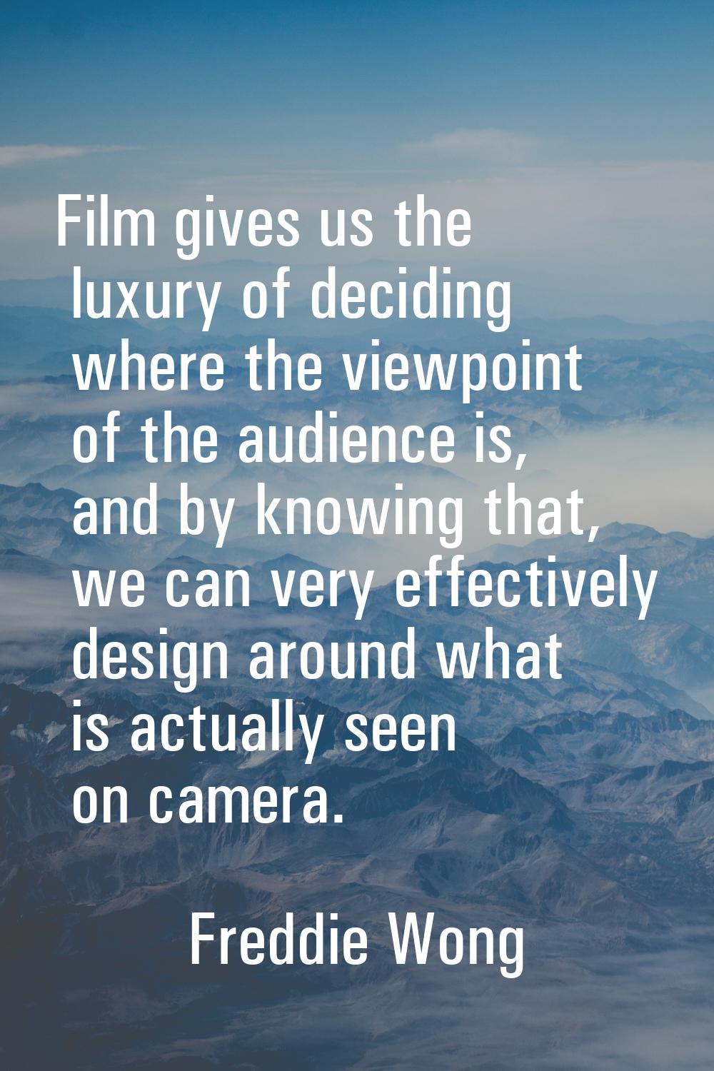 Film gives us the luxury of deciding where the viewpoint of the audience is, and by knowing that, w