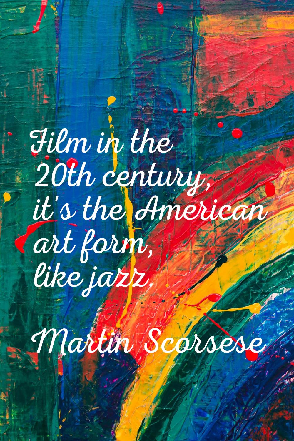 Film in the 20th century, it's the American art form, like jazz.