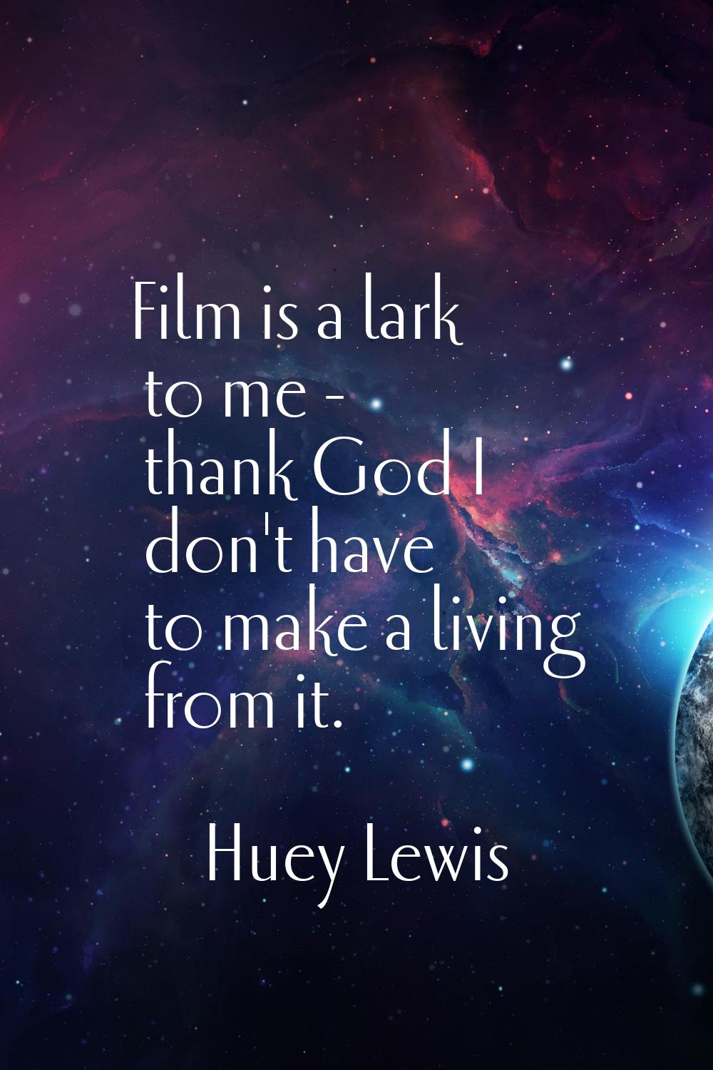 Film is a lark to me - thank God I don't have to make a living from it.