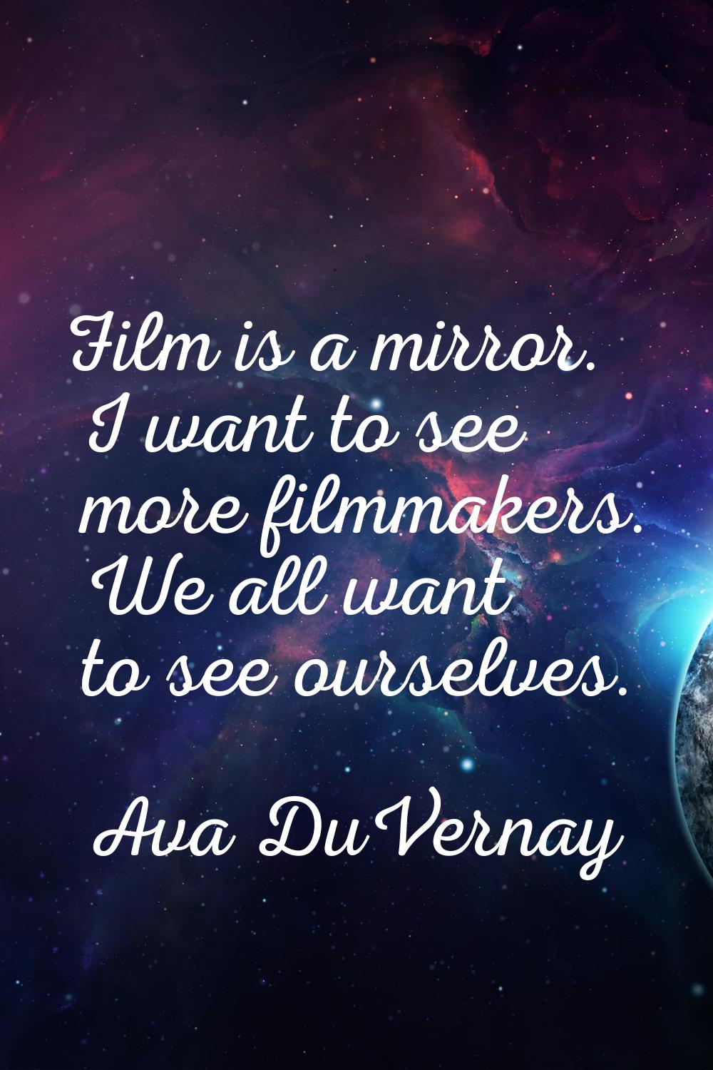 Film is a mirror. I want to see more filmmakers. We all want to see ourselves.