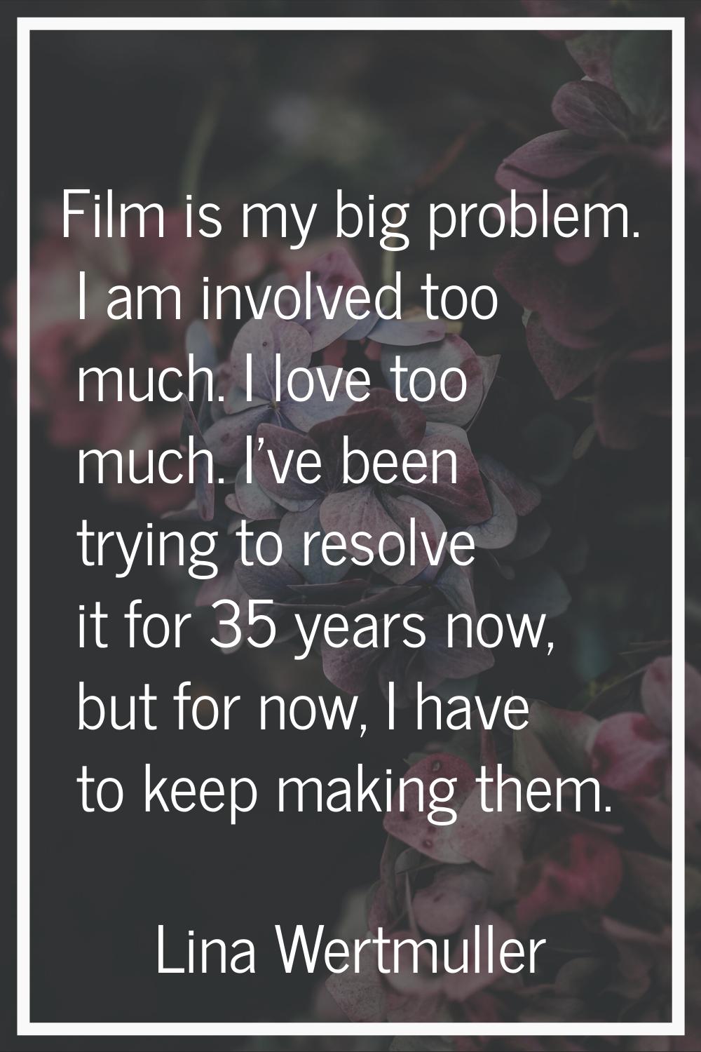 Film is my big problem. I am involved too much. I love too much. I've been trying to resolve it for