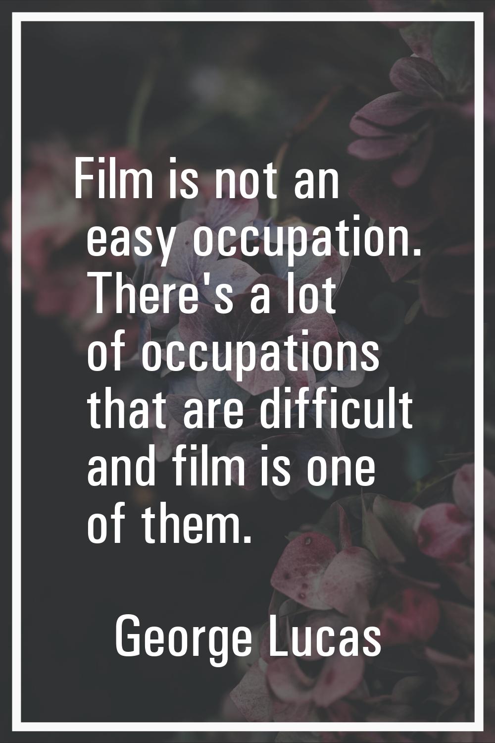 Film is not an easy occupation. There's a lot of occupations that are difficult and film is one of 