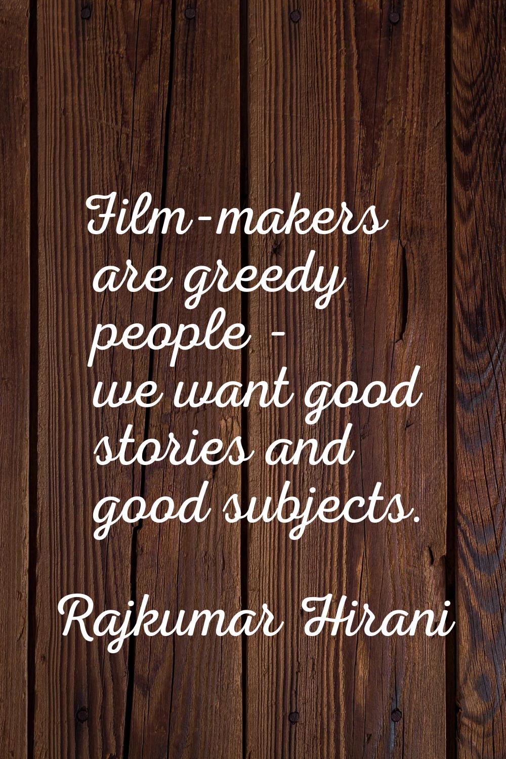 Film-makers are greedy people - we want good stories and good subjects.