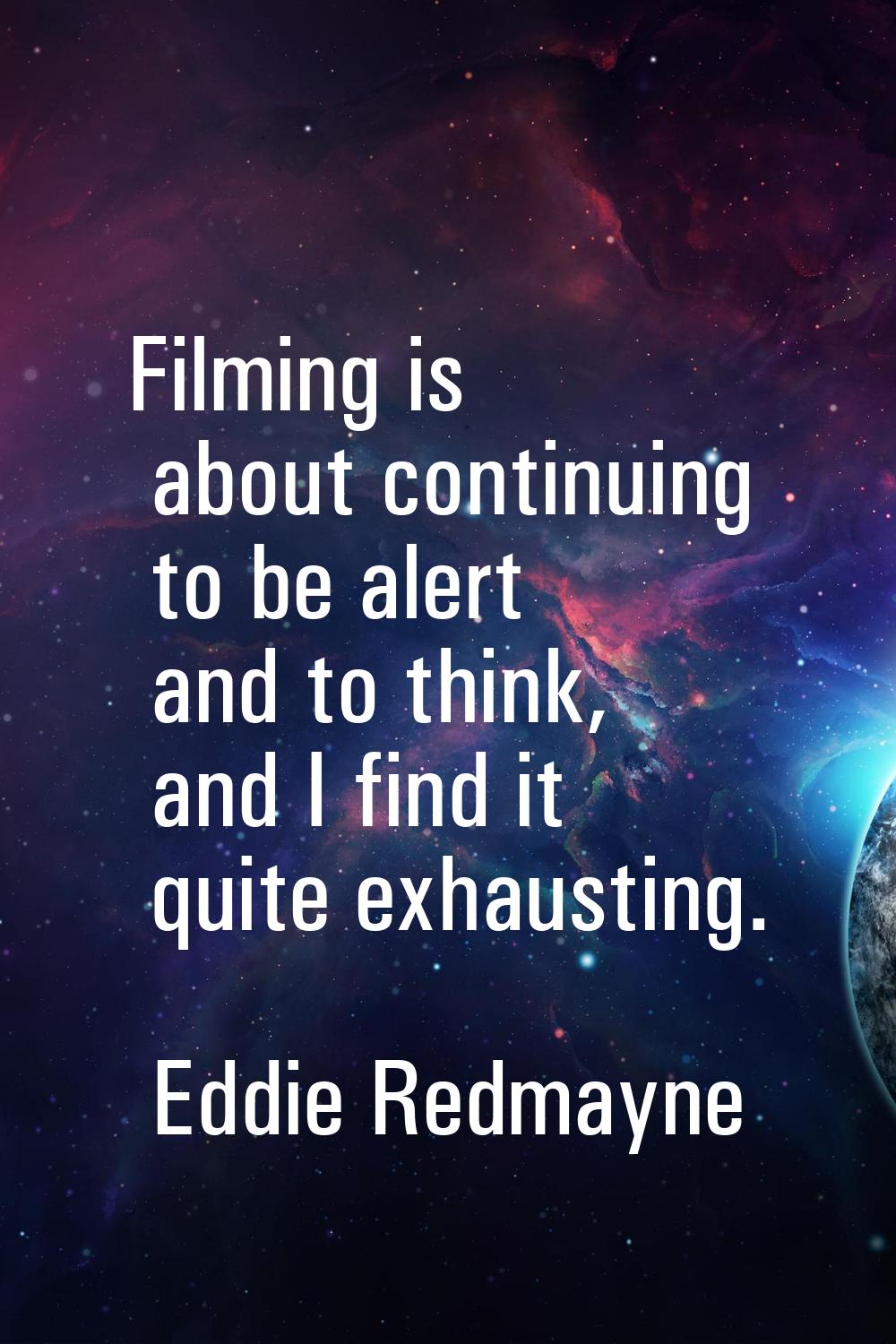 Filming is about continuing to be alert and to think, and I find it quite exhausting.
