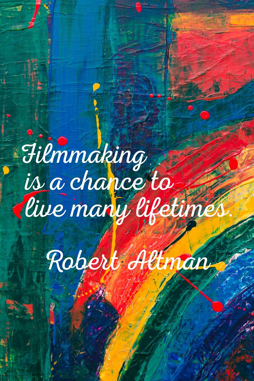 Filmmaking is a chance to live many lifetimes.