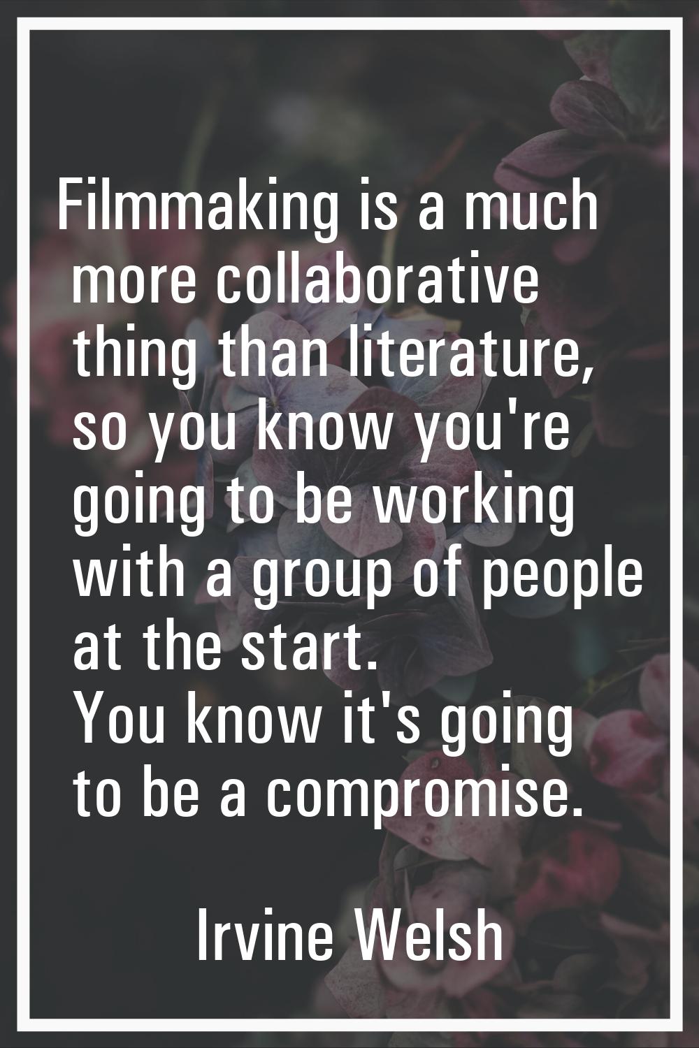 Filmmaking is a much more collaborative thing than literature, so you know you're going to be worki