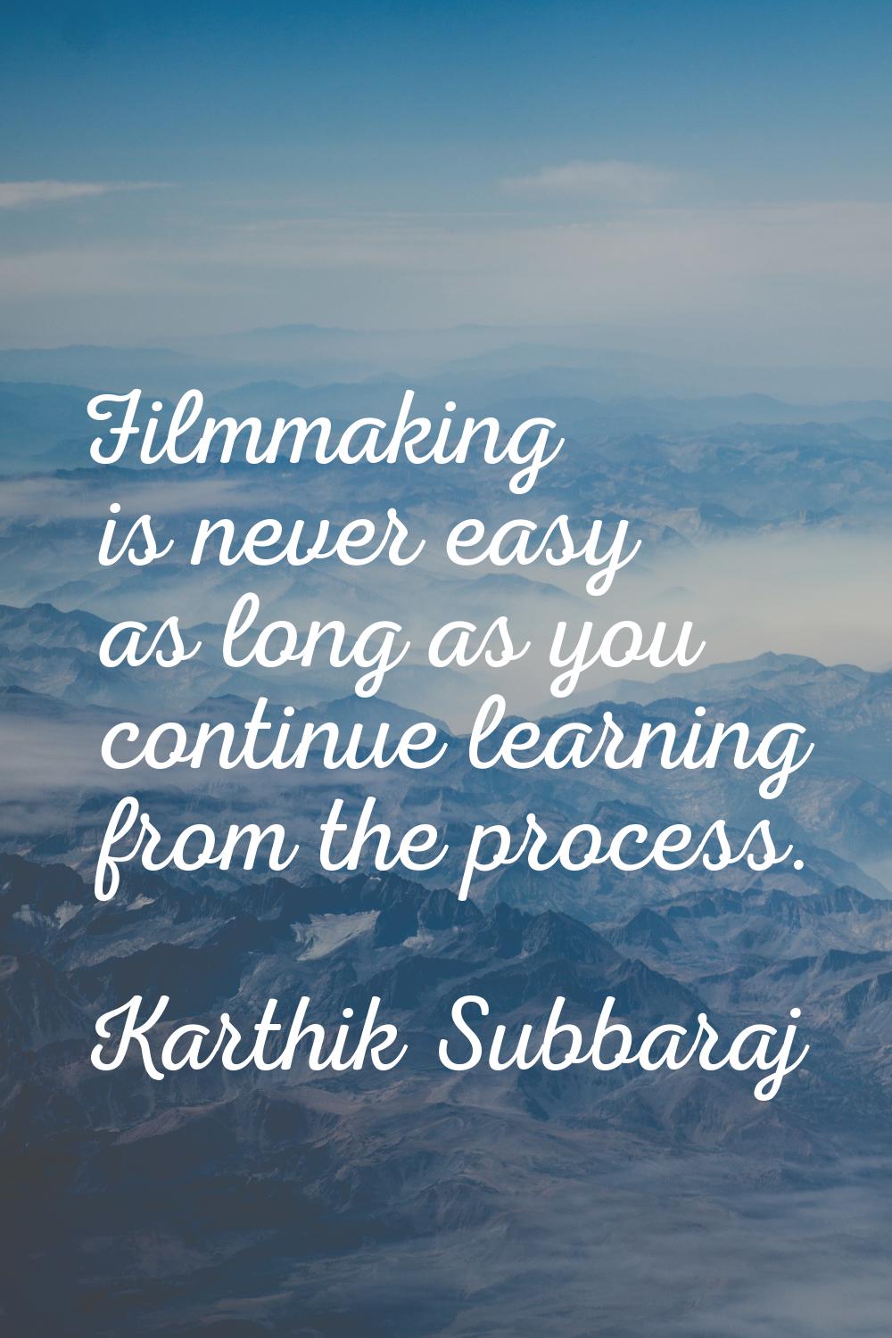Filmmaking is never easy as long as you continue learning from the process.