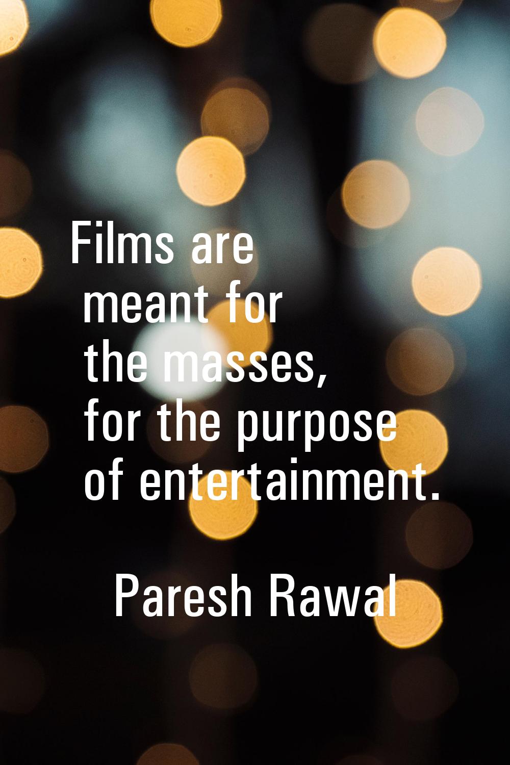 Films are meant for the masses, for the purpose of entertainment.