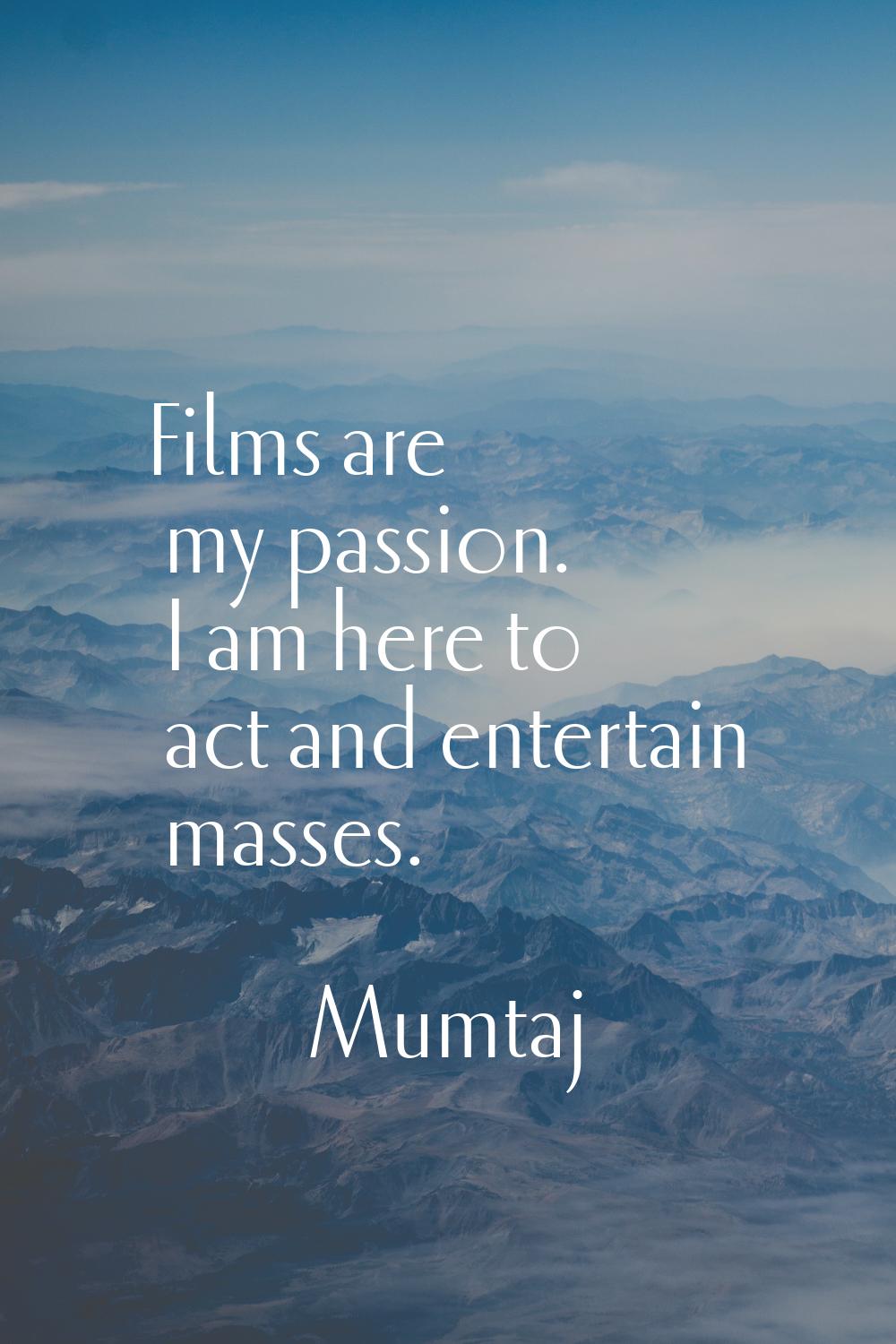 Films are my passion. I am here to act and entertain masses.
