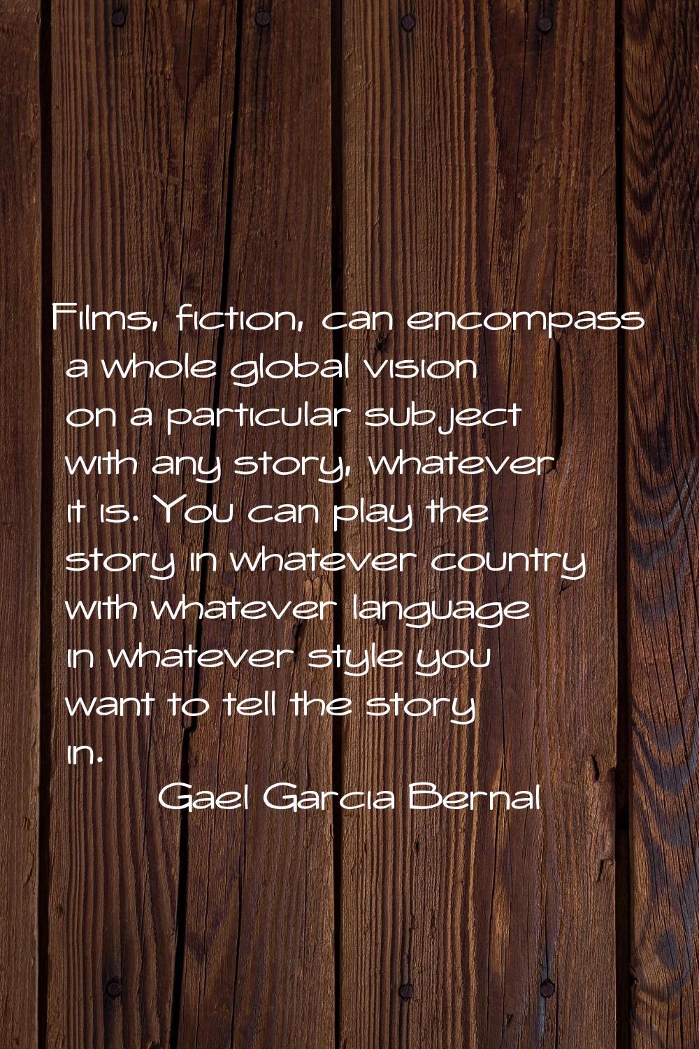 Films, fiction, can encompass a whole global vision on a particular subject with any story, whateve