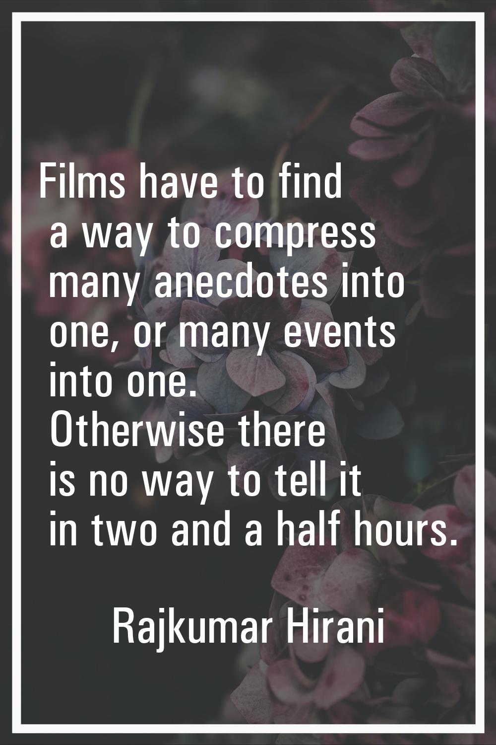 Films have to find a way to compress many anecdotes into one, or many events into one. Otherwise th