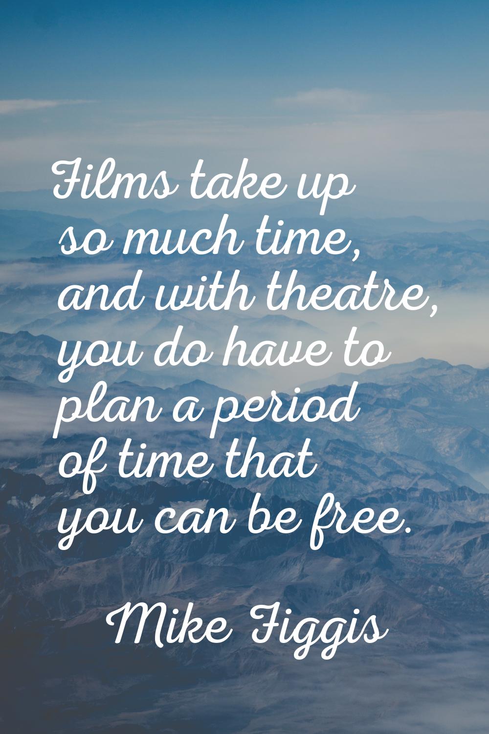 Films take up so much time, and with theatre, you do have to plan a period of time that you can be 