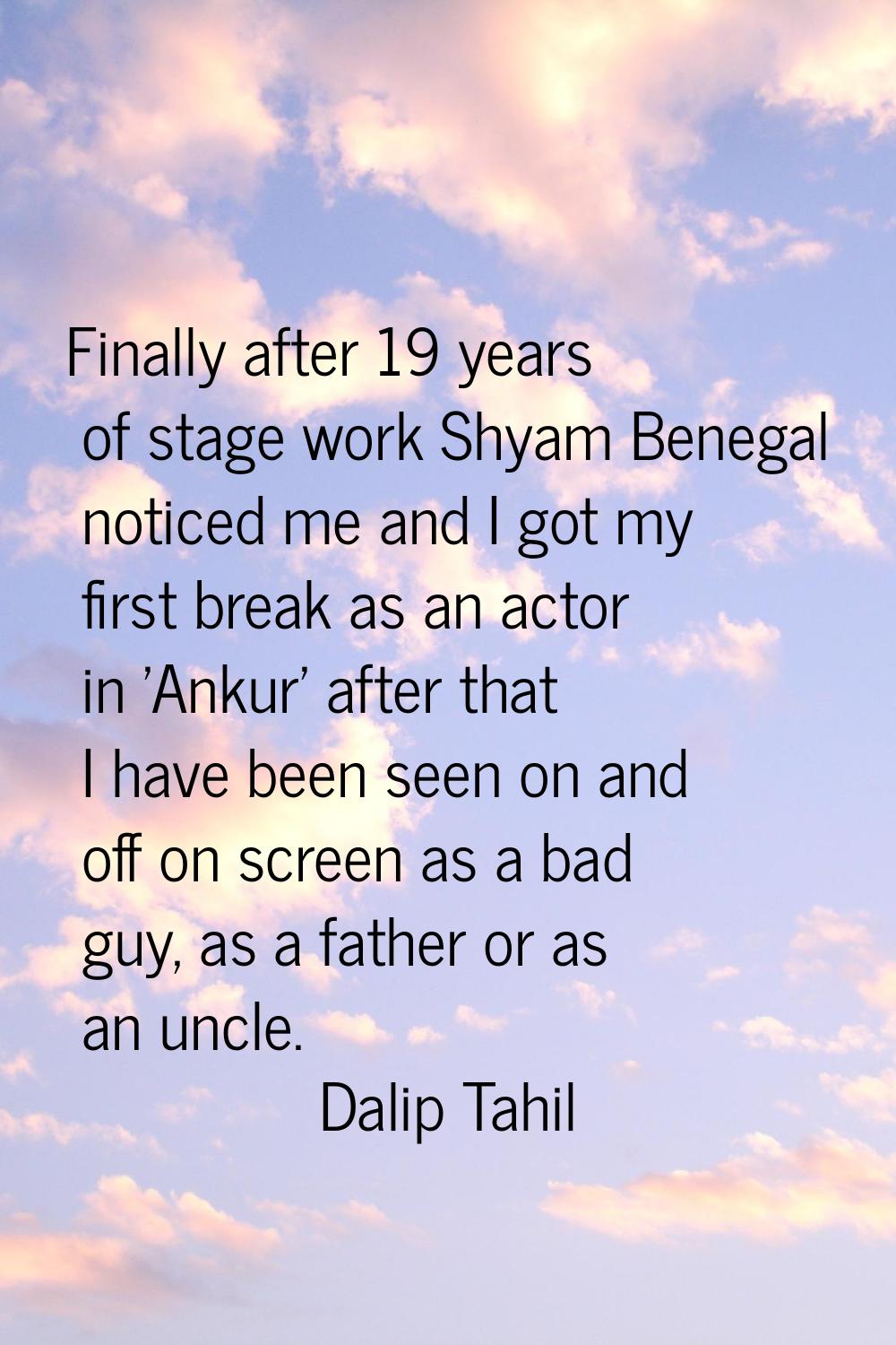 Finally after 19 years of stage work Shyam Benegal noticed me and I got my first break as an actor 
