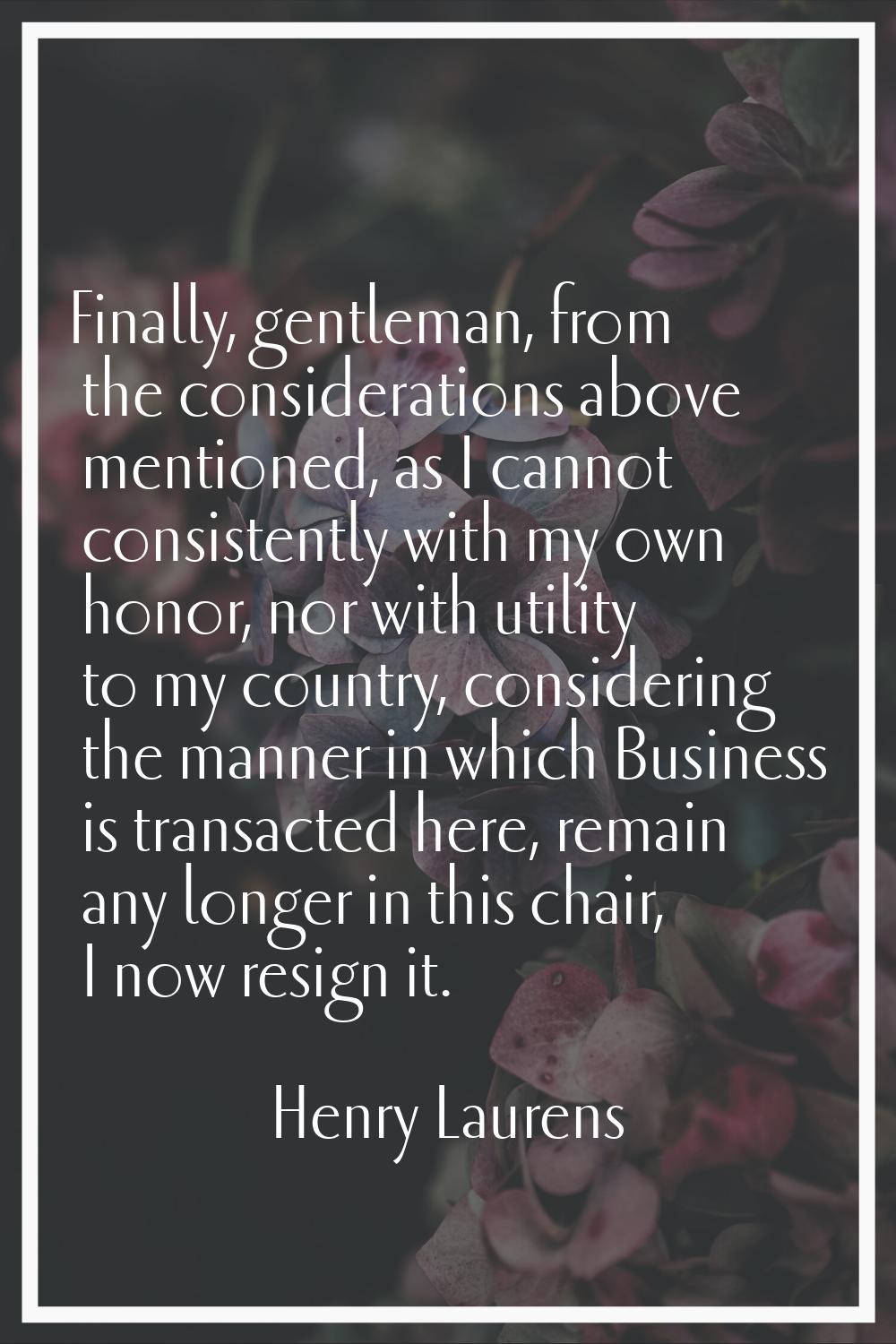 Finally, gentleman, from the considerations above mentioned, as I cannot consistently with my own h