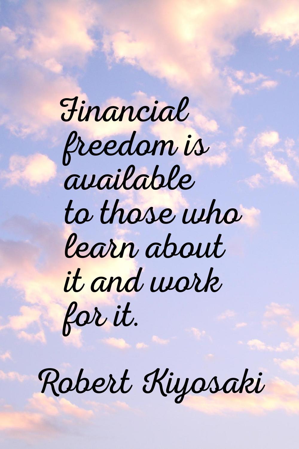 Financial freedom is available to those who learn about it and work for it.