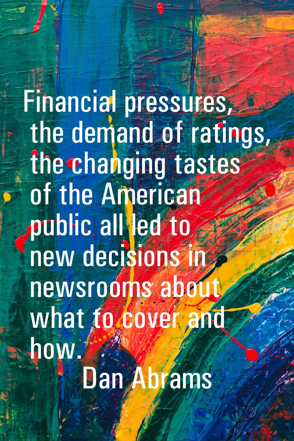 Financial pressures, the demand of ratings, the changing tastes of the American public all led to n