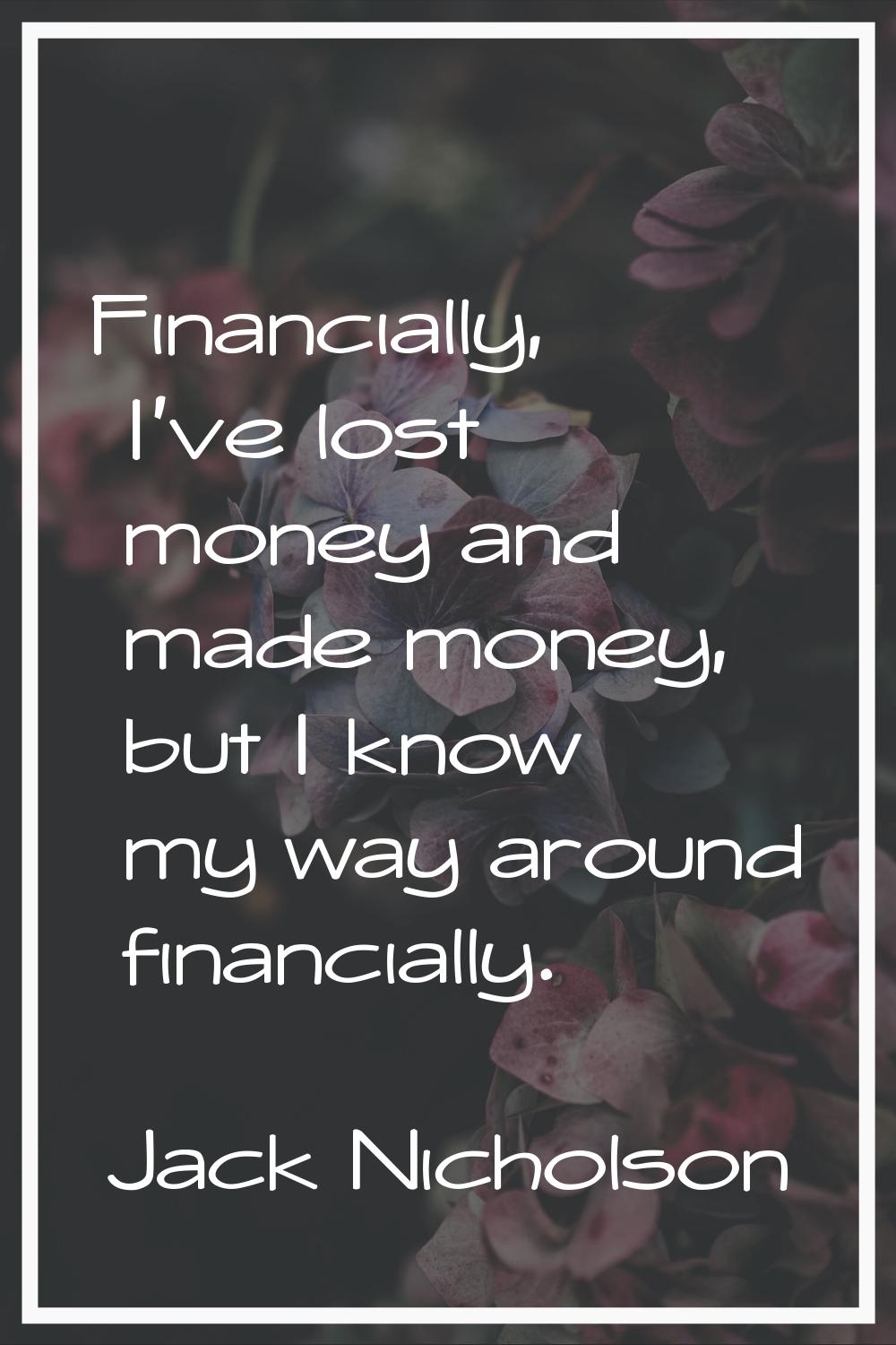Financially, I've lost money and made money, but I know my way around financially.