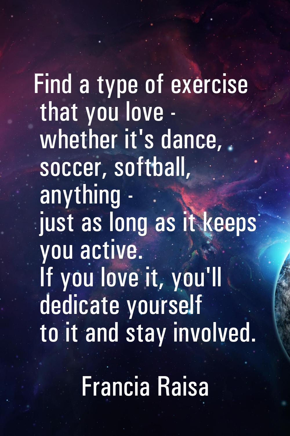 Find a type of exercise that you love - whether it's dance, soccer, softball, anything - just as lo