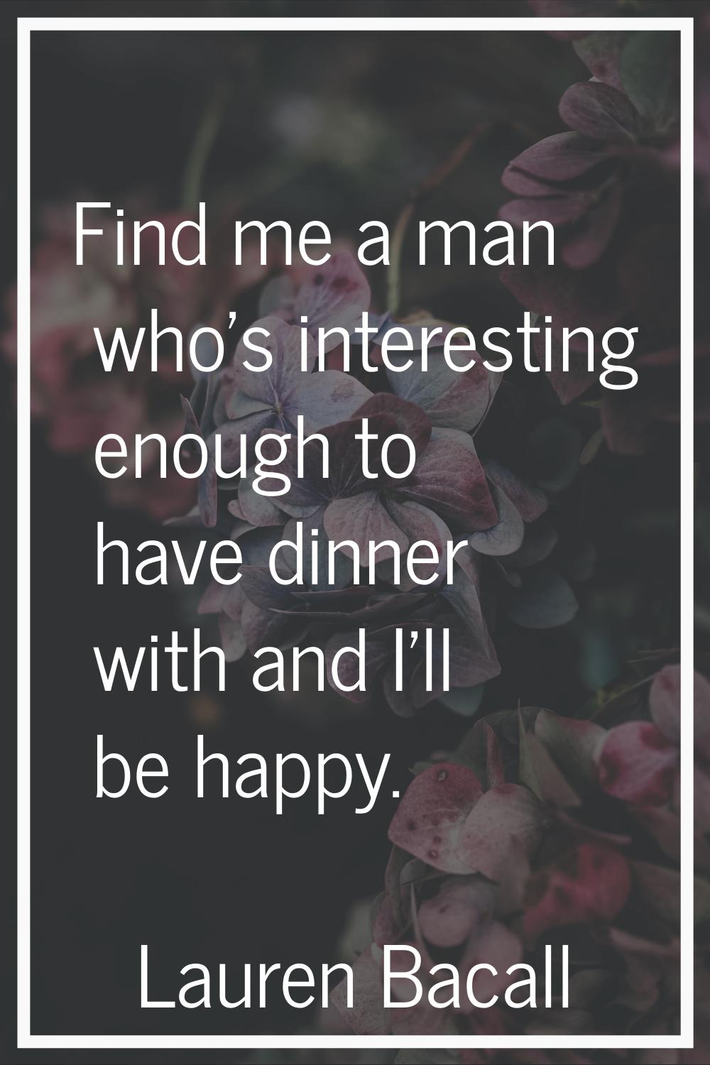 Find me a man who's interesting enough to have dinner with and I'll be happy.