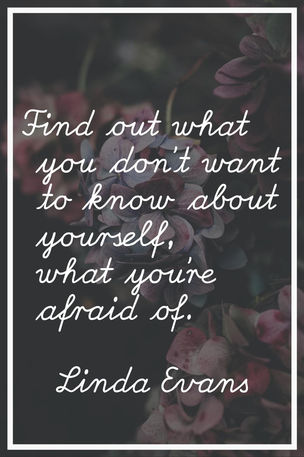 Find out what you don't want to know about yourself, what you're afraid of.