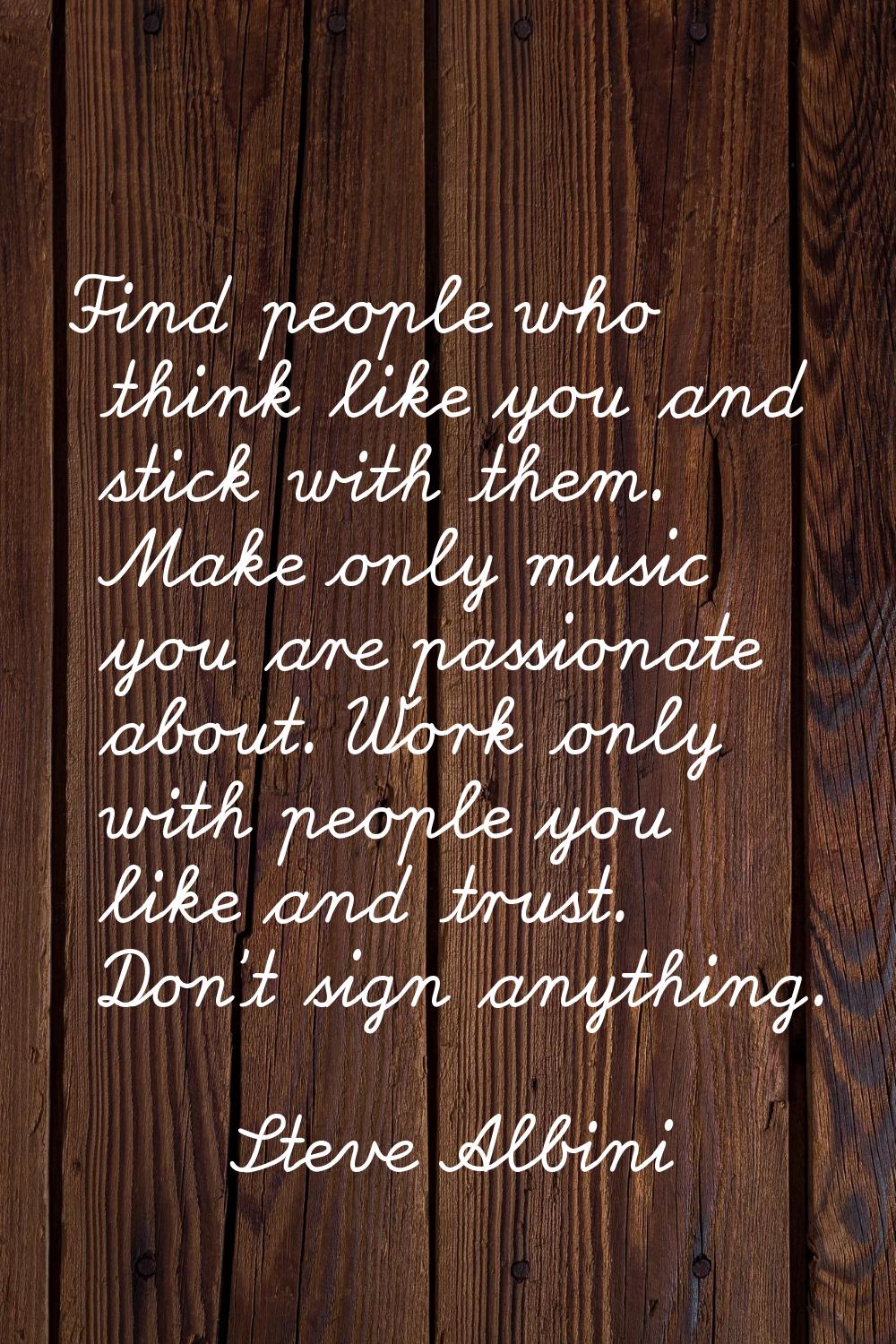 Find people who think like you and stick with them. Make only music you are passionate about. Work 